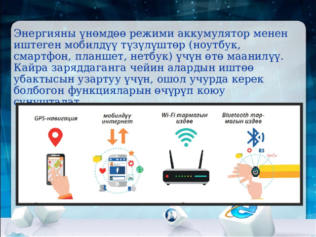 Энергияны үнөмдөө режими аккумулятор менен иштеген мобилдүү түзүлүштөр (ноутбук, смартфон, планшет, нетбук) үчүн өтө маанилүү. Кайра заряддаганга чейин алардын иштөө убактысын узартуу үчүн, ошол учурда керек болбогон функцияларын өчүрүп коюу сунушталат.       Мисалы:   