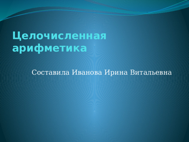 Целочисленная арифметика   Составила Иванова Ирина Витальевна 