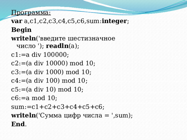 Программа: var  a,с1,с2,с3,c4,c5,c6,sum: integer ; Begin writeln ('введите шестизначное число ');  readln (a); c1:=a div 100000; c2:=(a div 10000) mod 10; c3:=(a div 1000) mod 10; c4:=(a div 100) mod 10; c5:=(a div 10) mod 10; c6:=a mod 10; sum:=c1+c2+c3+c4+c5+c6; writeln ('Сумма цифр числа = ',sum); Еnd . 