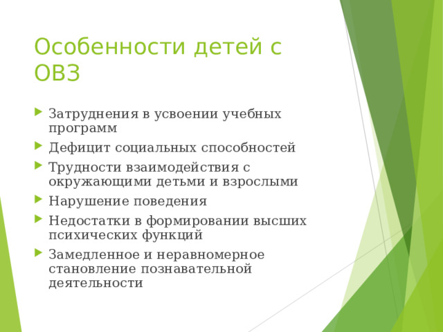Особенности детей с ОВЗ Затруднения в усвоении учебных программ Дефицит социальных способностей Трудности взаимодействия с окружающими детьми и взрослыми Нарушение поведения Недостатки в формировании высших психических функций Замедленное и неравномерное становление познавательной деятельности 