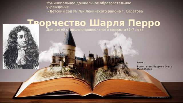 Муниципальное дошкольное образовательное учреждение  «Детский сад № 76» Ленинского района г. Саратова Творчество Шарля Перро Для детей старшего дошкольного возраста (5-7 лет) Автор: Воспитатель Кудрина Ольга Михайловна 