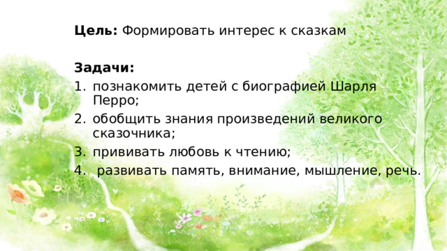Цель: Формировать интерес к сказкам Задачи: познакомить детей с биографией Шарля Перро; обобщить знания произведений великого сказочника; прививать любовь к чтению;  развивать память, внимание, мышление, речь. 