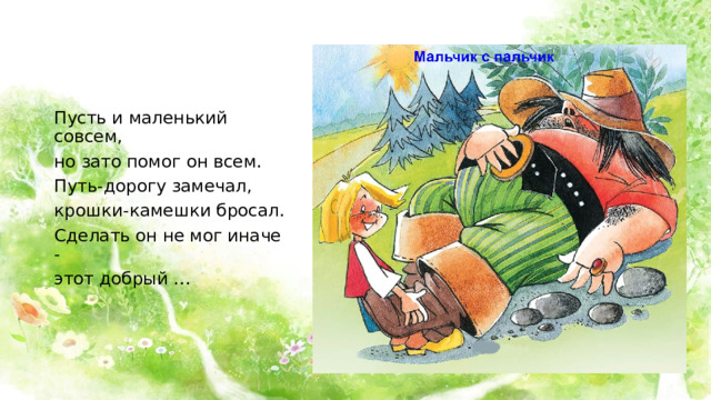 Пусть и маленький совсем, но зато помог он всем. Путь-дорогу замечал, крошки-камешки бросал. Сделать он не мог иначе - этот добрый …   