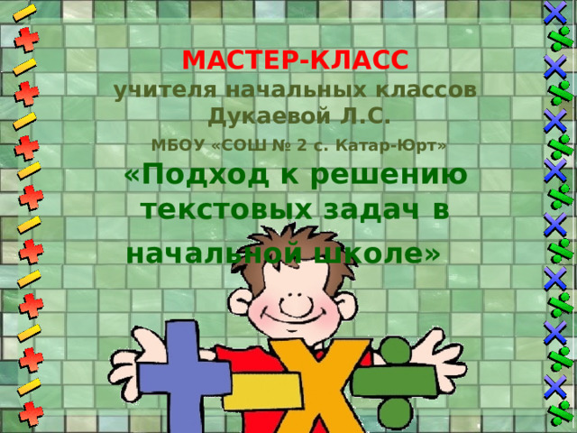 Мастер-класс учителя начальных классов  Дукаевой Л.С.  МБОУ «СОШ № 2 с. Катар-Юрт» «Подход к решению текстовых задач в начальной школе»  