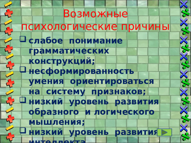 Возможные  психологические причины слабое понимание грамматических конструкций; несформированность умения ориентироваться на систему признаков;  низкий уровень развития образного и логического мышления;  низкий уровень развития интеллекта. 