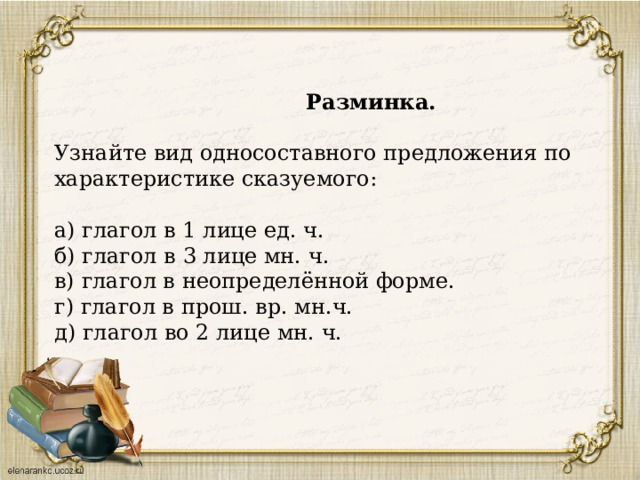  Разминка. Узнайте вид односоставного предложения по характеристике сказуемого: а) глагол в 1 лице ед. ч.  б) глагол в 3 лице мн. ч.  в) глагол в неопределённой форме.  г) глагол в прош. вр. мн.ч.  д) глагол во 2 лице мн. ч. 