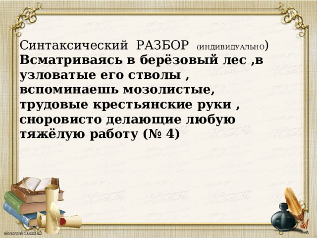 Синтаксический РАЗБОР (ИНДИВИДУАЛЬНО ) Всматриваясь в берёзовый лес ,в узловатые его стволы , вспоминаешь мозолистые, трудовые крестьянские руки , сноровисто делающие любую тяжёлую работу (№ 4) 