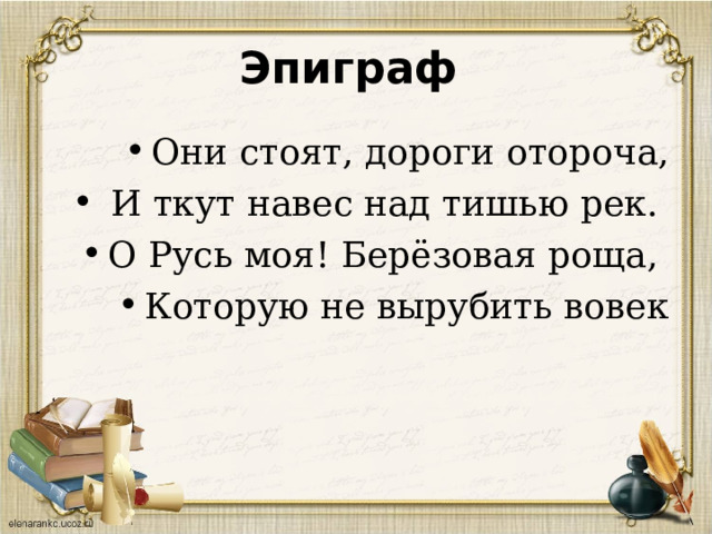 Эпиграф Они стоят, дороги отороча,  И ткут навес над тишью рек. О Русь моя! Берёзовая роща, Которую не вырубить вовек 