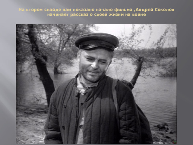 На втором слайде нам показано начало фильма ,Андрей Соколов начинает рассказ о своей жизни на войне 