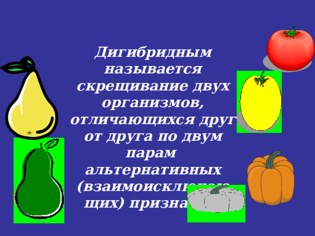 Дигибридным называется скрещивание двух организмов, отличающихся друг от друга по двум парам альтернативных (взаимоисключающих) признаков.  