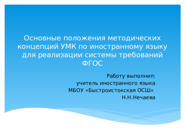 Основные положения методических концепций УМК по иностранному языку для реализации системы требований ФГОС Работу выполнил: учитель иностранного языка  МБОУ «Быстроистокская ОСШ» Н.Н.Нечаева 