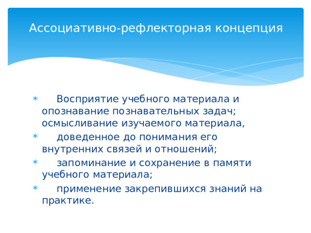  Ассоциативно-рефлекторная концепция    Восприятие учебного материала и опознавание познавательных задач; осмысливание изучаемого материала,  доведенное до понимания его внутренних связей и отношений;  запоминание и сохранение в памяти учебного материала;  применение закрепившихся знаний на практике. 