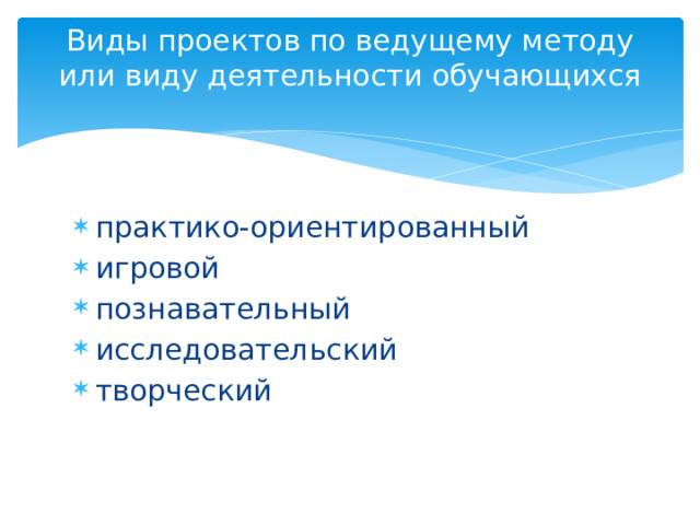 Виды проектов по ведущему методу или виду деятельности обучающихся   практико-ориентированный игровой познавательный исследовательский творческий 