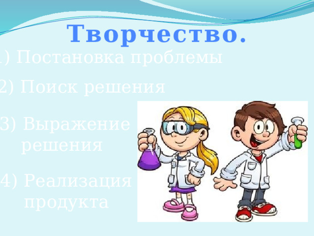 Творчество. 1) Постановка проблемы 2) Поиск решения 3) Выражение решения 4) Реализация продукта 