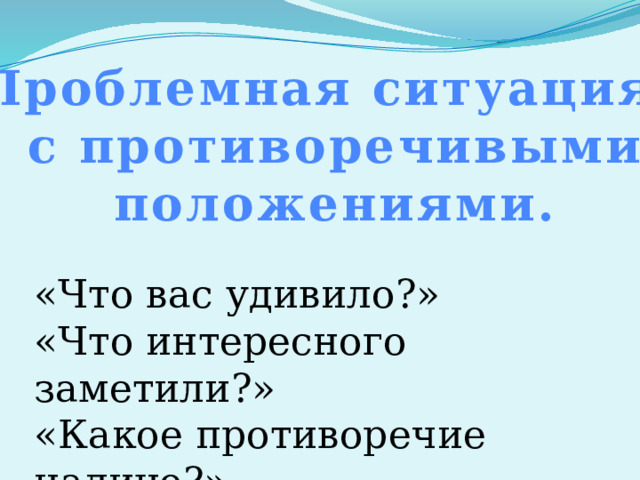 Проблемная ситуация с противоречивыми положениями. «Что вас удивило?» «Что интересного заметили?» «Какое противоречие налицо?» 