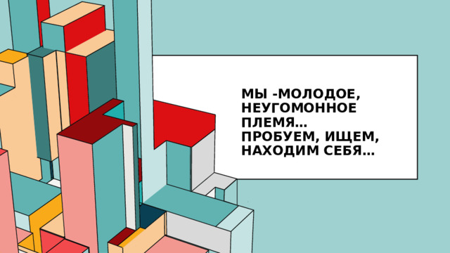 Мы -молодое, неугомонное племя…  Пробуем, ищем, находим себя…  
