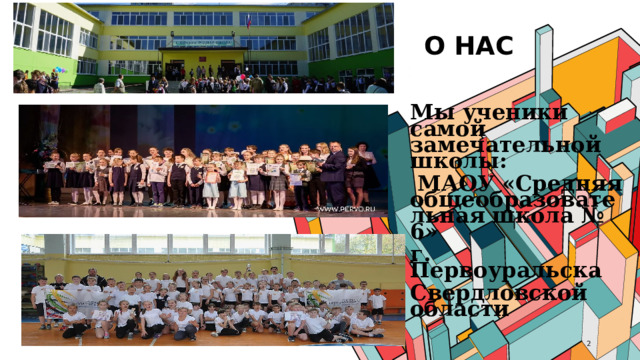 О НАС Мы ученики самой замечательной школы:  МАОУ «Средняя общеобразовательная школа № 6» г. Первоуральска Свердловской области   