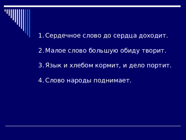 Сердечное слово до сердца доходит.  Малое слово большую обиду творит.  Язык и хлебом кормит, и дело портит.  Слово народы поднимает. 