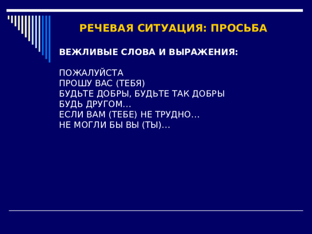 РЕЧЕВАЯ СИТУАЦИЯ: ПРОСЬБА ВЕЖЛИВЫЕ СЛОВА И ВЫРАЖЕНИЯ: ПОЖАЛУЙСТА ПРОШУ ВАС (ТЕБЯ) БУДЬТЕ ДОБРЫ, БУДЬТЕ ТАК ДОБРЫ БУДЬ ДРУГОМ… ЕСЛИ ВАМ (ТЕБЕ) НЕ ТРУДНО… НЕ МОГЛИ БЫ ВЫ (ТЫ)… 