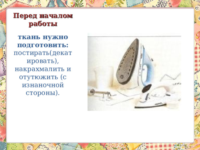 Перед началом работы ткань нужно подготовить: постирать(декатировать), накрахмалить и отутюжить (с изнаночной стороны).   