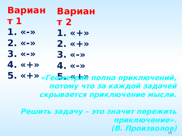 Вариант 1 1. «-» 2. «-» 3. «-» 4. «+» 5. «+» Вариант 2 1. «+» 2. «+» 3. «-» 4. «-» 5. «+» «Геометрия полна приключений, потому что за каждой задачей скрывается приключение мысли.  Решить задачу – это значит пережить приключение». (В. Произволов) 
