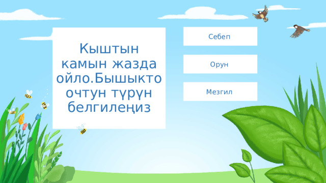 Себеп Кыштын камын жазда ойло.Бышыктоочтун түрүн белгилеңиз Орун Мезгил 