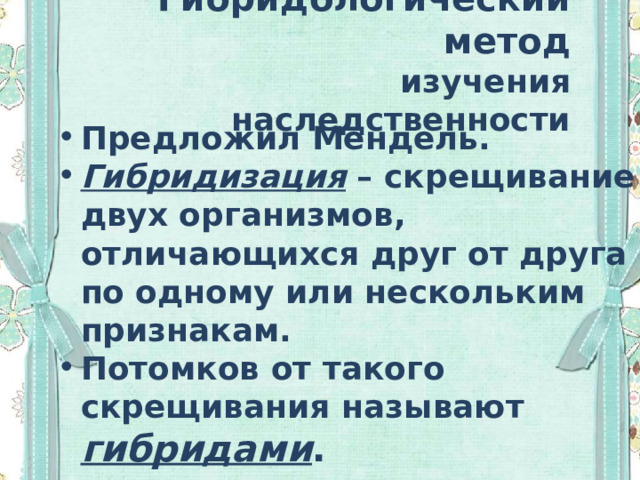 Гибридологический метод   изучения наследственности Предложил Мендель. Гибридизация – скрещивание двух организмов, отличающихся друг от друга по одному или нескольким признакам. Потомков от такого скрещивания называют гибридами . 