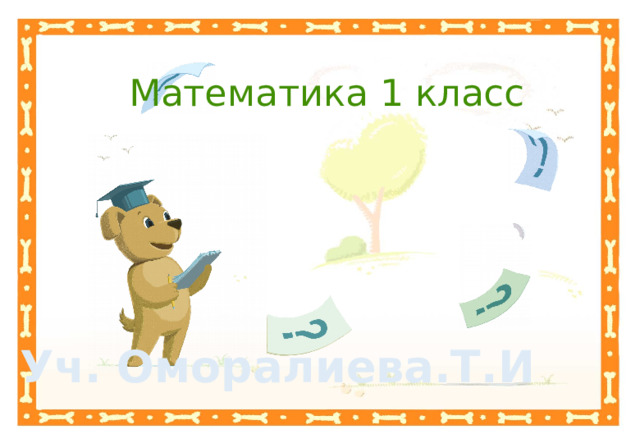 Математика 1 класс   Уч. Оморалиева.Т.И  