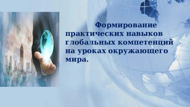  Формирование  практических навыков  глобальных компетенций  на уроках окружающего мира.   
