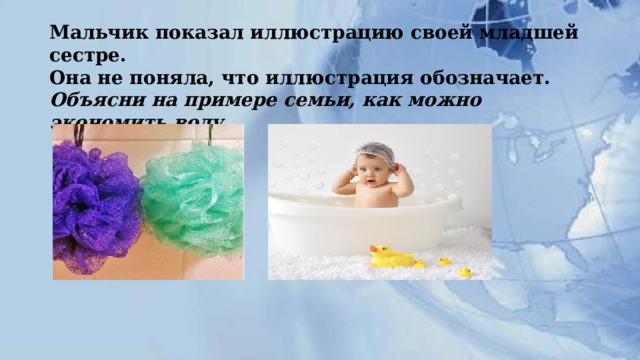 Мальчик показал иллюстрацию своей младшей сестре.  Она не поняла, что иллюстрация обозначает. Объясни на примере семьи, как можно экономить воду   