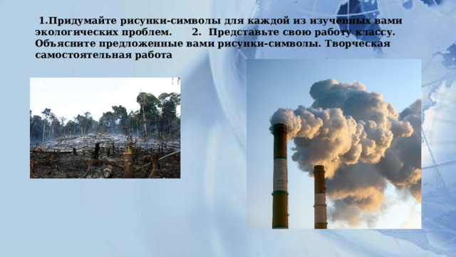  1.Придумайте рисунки-символы для каждой из изученных вами экологических проблем. 2. Представьте свою работу классу. Объясните предложенные вами рисунки-символы. Творческая самостоятельная работа   