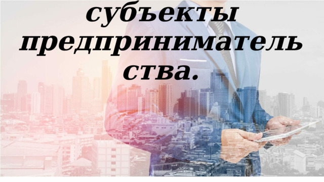Объекты и субъекты предпринимательства. 
