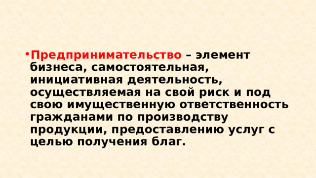 Предпринимательство – элемент бизнеса, самостоятельная, инициативная деятельность, осуществляемая на свой риск и под свою имущественную ответственность гражданами по производству продукции, предоставлению услуг с целью получения благ. 