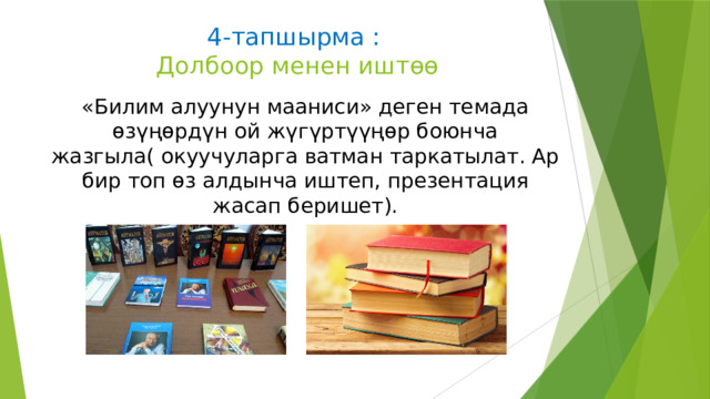 4-тапшырма :  Долбоор менен иштѳѳ «Билим алуунун мааниси» деген темада ѳзүңѳрдүн ой жүгүртүүңѳр боюнча жазгыла( окуучуларга ватман таркатылат. Ар бир топ ѳз алдынча иштеп, презентация жасап беришет). 