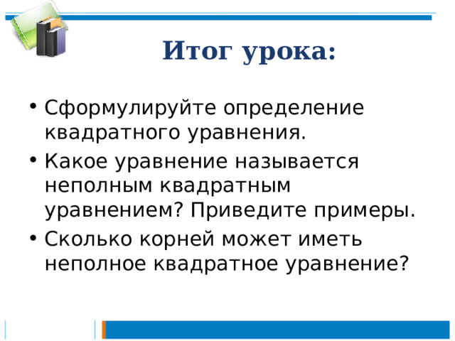 Итог урока: Сформулируйте определение квадратного уравнения. Какое уравнение называется неполным квадратным уравнением? Приведите примеры. Сколько корней может иметь неполное квадратное уравнение?  
