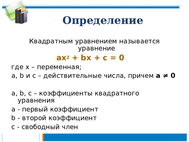 Определение Квадратным уравнением называется уравнение  ах 2 + bx + c  =  0  где х – переменная; а, b и с – действительные числа, причем а ≠ 0  a , b , с – коэффициенты квадратного уравнения а - первый коэффициент b - второй коэффициент с - свободный член  