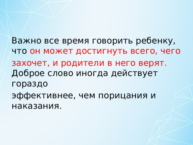 Важно все время говорить ребенку, что он может достигнуть всего, чего захочет, и родители в него верят. Доброе слово иногда действует гораздо эффективнее, чем порицания и наказания. 