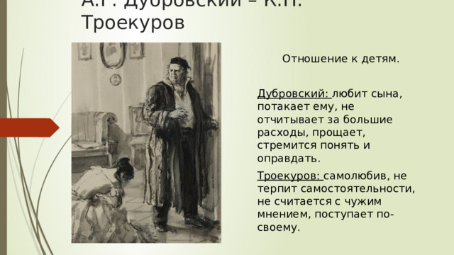 А.Г. Дубровский – К.П. Троекуров Отношение к детям. Дубровский: любит сына, потакает ему, не отчитывает за большие расходы, прощает, стремится понять и оправдать. Троекуров: самолюбив, не терпит самостоятельности, не считается с чужим мнением, поступает по-своему. 