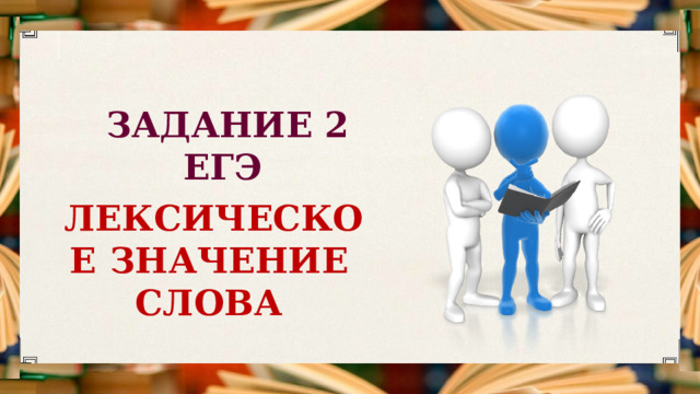 ЗАДАНИЕ  2 ЕГЭ ЛЕКСИЧЕСКОЕ  ЗНАЧЕНИЕ  СЛОВА 