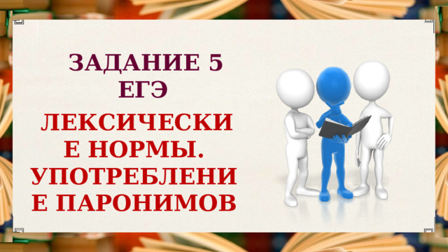 ЗАДАНИЕ 5 ЕГЭ ЛЕКСИЧЕСКИЕ НОРМЫ.  УПОТРЕБЛЕНИЕ ПАРОНИМОВ 
