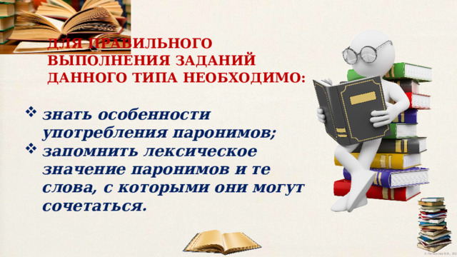 ДЛЯ  ПРАВИЛЬНОГО  ВЫПОЛНЕНИЯ  ЗАДАНИЙ  ДАННОГО  ТИПА НЕОБХОДИМО:  знать особенности употребления паронимов; запомнить лексическое значение паронимов и те слова, с которыми они могут сочетаться. 