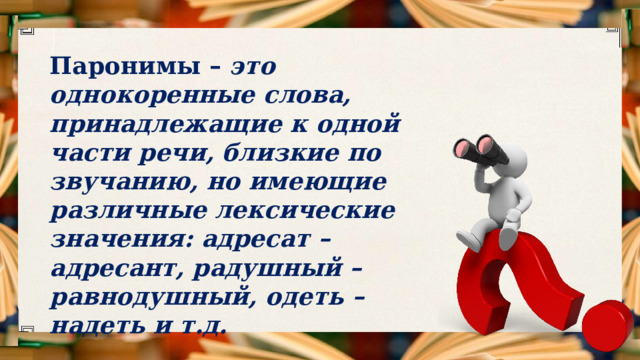 Паронимы – это однокоренные слова, принадлежащие к одной части речи, близкие по звучанию, но имеющие различные лексические значения: адресат – адресант, радушный – равнодушный, одеть – надеть и т.д. 