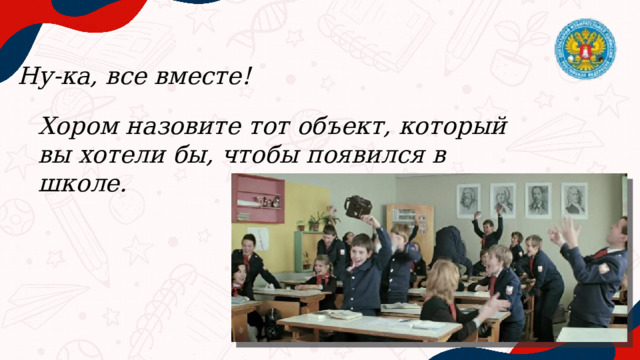 Ну-ка, все вместе! Хором назовите тот объект, который вы хотели бы, чтобы появился в школе. 