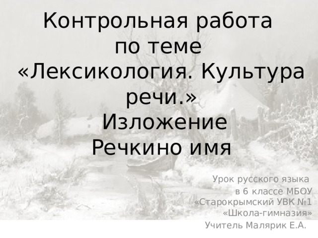 Контрольная работа  по теме  «Лексикология. Культура речи.»  Изложение  Речкино имя Урок русского языка в 6 классе МБОУ «Старокрымский УВК №1 «Школа-гимназия» Учитель Малярик Е.А. 