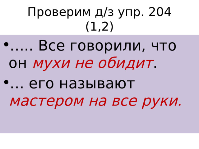 Проверим д/з упр. 204 (1,2) … .. Все говорили, что он мухи не обидит . … его называют мастером на все руки. 