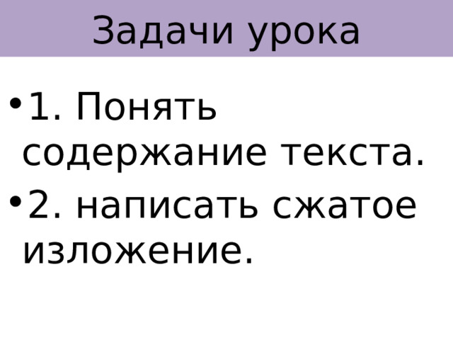 Задачи урока 1. Понять содержание текста. 2. написать сжатое изложение. 