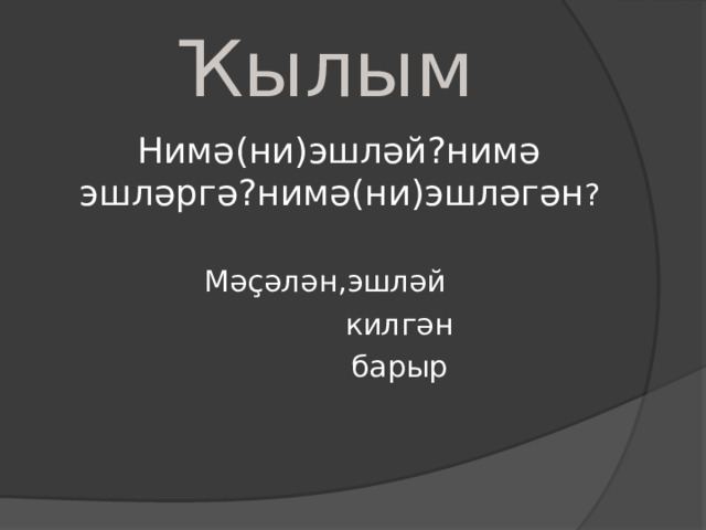Ҡылым  Нимә(ни)эшләй ? нимә эшләргә ? нимә(ни)эшләгән ? Мәҫәлән,эшләй  килгән  барыр 