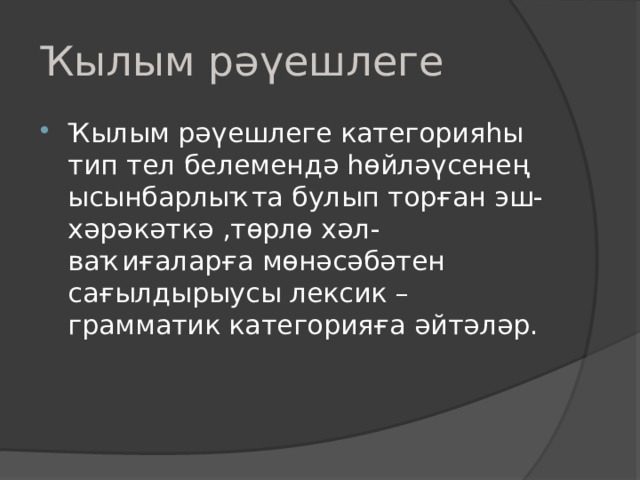 Ҡылым рәүешлеге Ҡылым рәүешлеге категорияһы тип тел белемендә һөйләүсенең ысынбарлыҡта булып торған эш-хәрәкәткә ,төрлө хәл-ваҡиғаларға мөнәсәбәтен сағылдырыусы лексик –грамматик категорияға әйтәләр. 