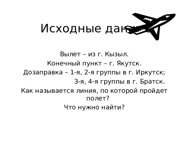 Исходные данные: Вылет – из г. Кызыл. Конечный пункт – г. Якутск. Дозаправка – 1-я, 2-я группы в г. Иркутск;  3-я, 4-я группы в г. Братск. Как называется линия, по которой пройдет полет? Что нужно найти?  