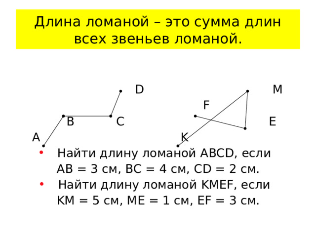 Длина ломаной – это сумма длин всех звеньев ломаной.  D М  F  B C Е A K Найти длину ломаной ABCD , если АВ = 3 см, ВС = 4 см, CD = 2 см. Найти длину ломаной K МЕ F , если K М = 5 см , МЕ = 1 см , Е F = 3 см.  